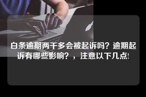 白条逾期两千多会被起诉吗？逾期起诉有哪些影响？，注意以下几点!