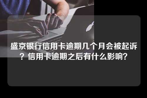 盛京银行信用卡逾期几个月会被起诉？信用卡逾期之后有什么影响？