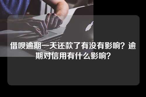 借呗逾期一天还款了有没有影响？逾期对信用有什么影响？