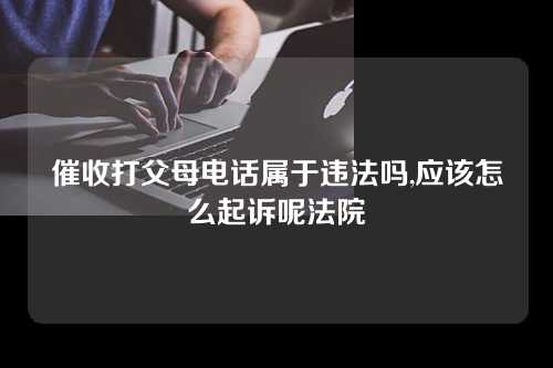 催收打父母电话属于违法吗,应该怎么起诉呢法院