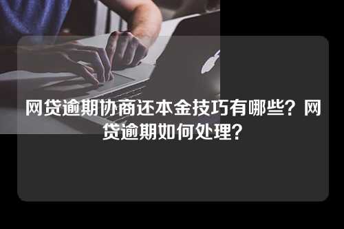 网贷逾期协商还本金技巧有哪些？网贷逾期如何处理？