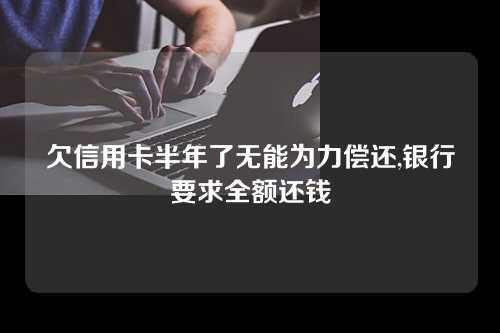 欠信用卡半年了无能为力偿还,银行要求全额还钱