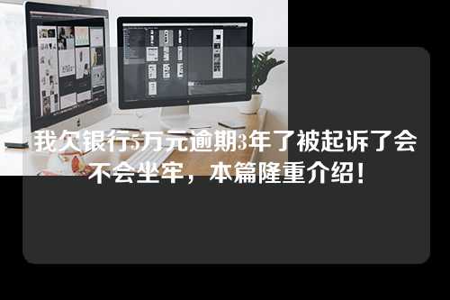 我欠银行5万元逾期3年了被起诉了会不会坐牢，本篇隆重介绍！