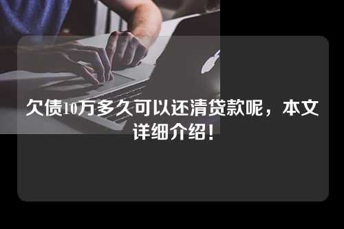 欠债10万多久可以还清贷款呢，本文详细介绍！