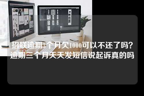 招联逾期3个月欠1000可以不还了吗？逾期三个月天天发短信说起诉真的吗