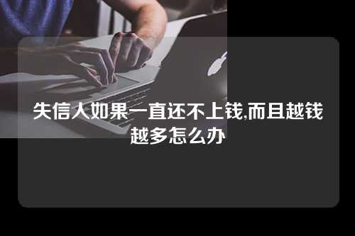 失信人如果一直还不上钱,而且越钱越多怎么办