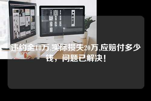 违约金10万,实际损失20万,应赔付多少钱，问题已解决！