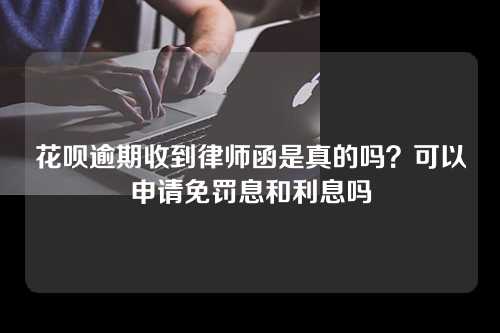 花呗逾期收到律师函是真的吗？可以申请免罚息和利息吗