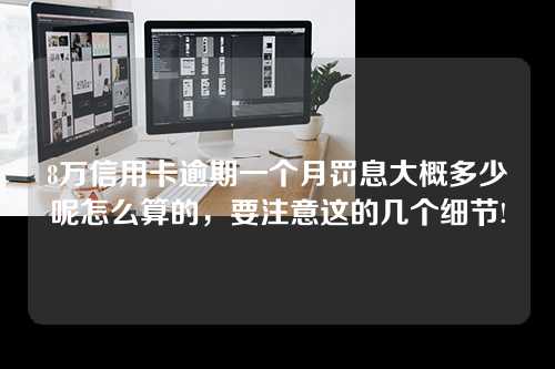 8万信用卡逾期一个月罚息大概多少呢怎么算的，要注意这的几个细节!