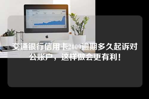 交通银行信用卡2000逾期多久起诉对公账户，这样做会更有利！