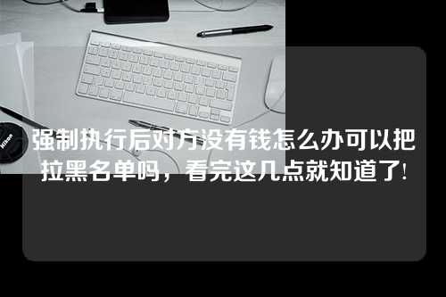 强制执行后对方没有钱怎么办可以把拉黑名单吗，看完这几点就知道了!