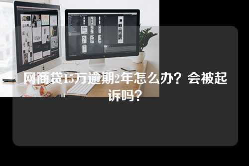 网商贷15万逾期2年怎么办？会被起诉吗？