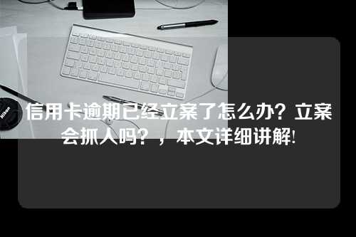 信用卡逾期已经立案了怎么办？立案会抓人吗？，本文详细讲解!