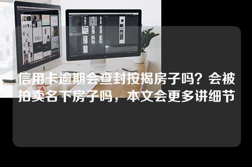 信用卡逾期会查封按揭房子吗？会被拍卖名下房子吗，本文会更多讲细节