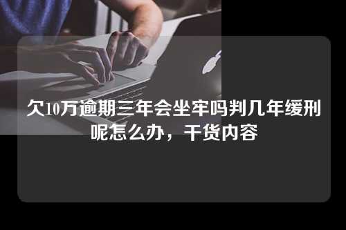 欠10万逾期三年会坐牢吗判几年缓刑呢怎么办，干货内容