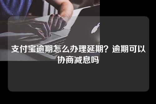 支付宝逾期怎么办理延期？逾期可以协商减息吗