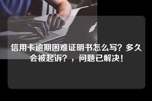 信用卡逾期困难证明书怎么写？多久会被起诉？，问题已解决！