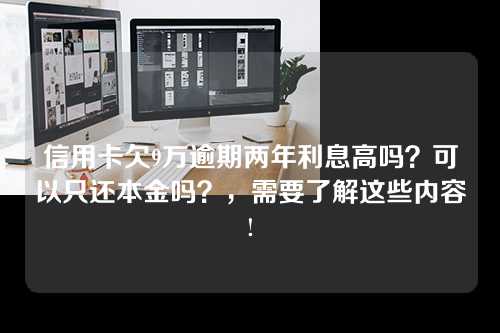 信用卡欠9万逾期两年利息高吗？可以只还本金吗？，需要了解这些内容!