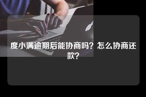 度小满逾期后能协商吗？怎么协商还款？