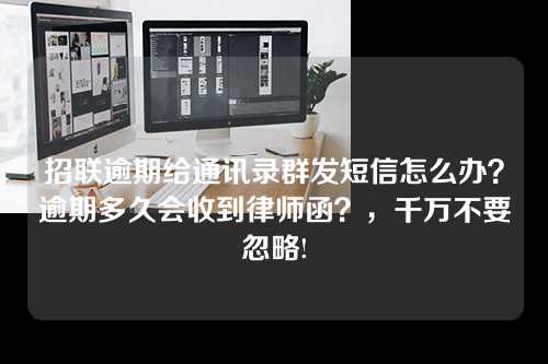 招联逾期给通讯录群发短信怎么办？逾期多久会收到律师函？，千万不要忽略!