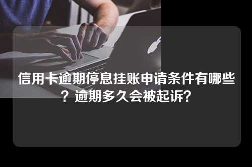 信用卡逾期停息挂账申请条件有哪些？逾期多久会被起诉？