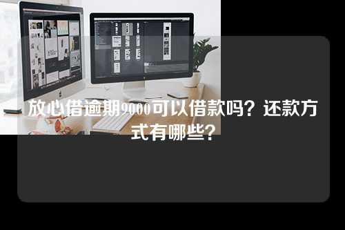 放心借逾期9000可以借款吗？还款方式有哪些？