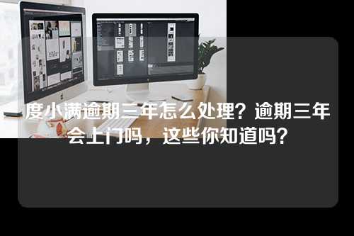 度小满逾期三年怎么处理？逾期三年会上门吗，这些你知道吗？