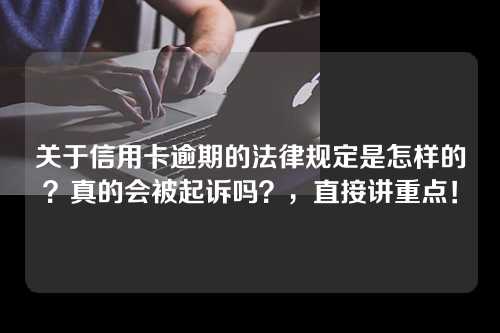 关于信用卡逾期的法律规定是怎样的？真的会被起诉吗？，直接讲重点！