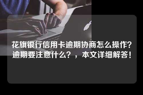 花旗银行信用卡逾期协商怎么操作？逾期要注意什么？，本文详细解答！