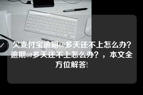 欠支付宝逾期60多天还不上怎么办？逾期60多天还不上怎么办？，本文全方位解答!