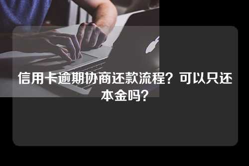 信用卡逾期协商还款流程？可以只还本金吗？