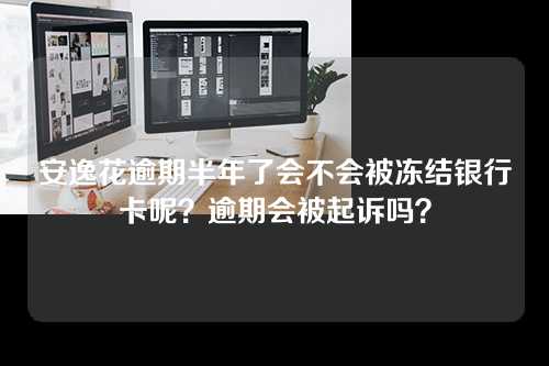 安逸花逾期半年了会不会被冻结银行卡呢？逾期会被起诉吗？