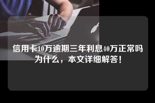 信用卡10万逾期三年利息40万正常吗为什么，本文详细解答！