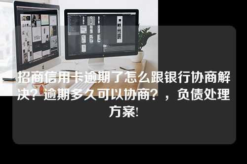 招商信用卡逾期了怎么跟银行协商解决？逾期多久可以协商？，负债处理方案!