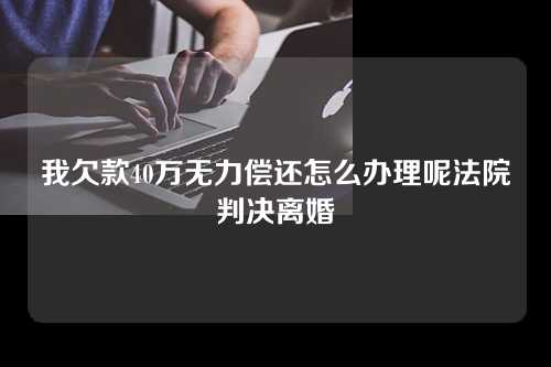 我欠款40万无力偿还怎么办理呢法院判决离婚