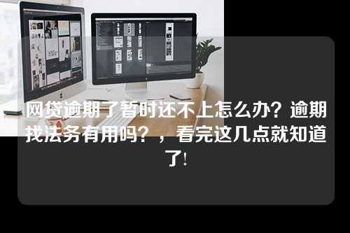 网贷逾期了暂时还不上怎么办？逾期找法务有用吗？，看完这几点就知道了!