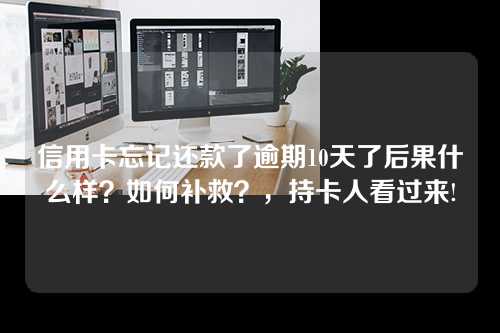 信用卡忘记还款了逾期10天了后果什么样？如何补救？，持卡人看过来!