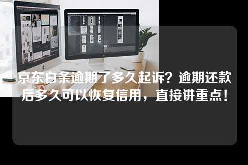 京东白条逾期了多久起诉？逾期还款后多久可以恢复信用，直接讲重点！