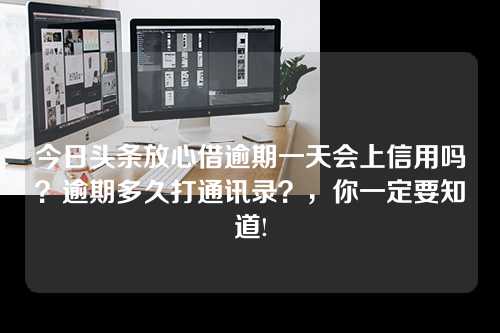 今日头条放心借逾期一天会上信用吗？逾期多久打通讯录？，你一定要知道!