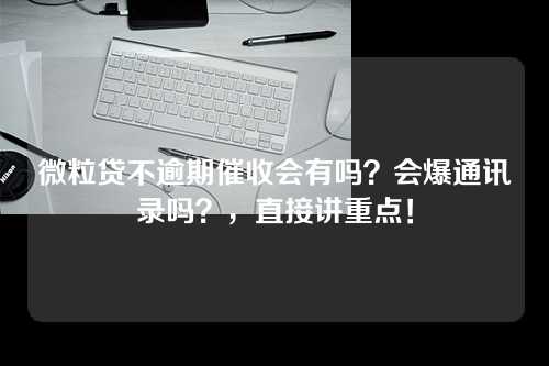 微粒贷不逾期催收会有吗？会爆通讯录吗？，直接讲重点！