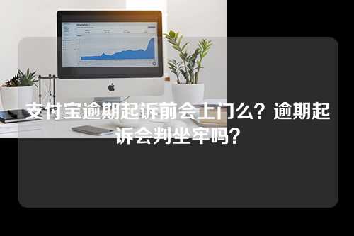 支付宝逾期起诉前会上门么？逾期起诉会判坐牢吗？