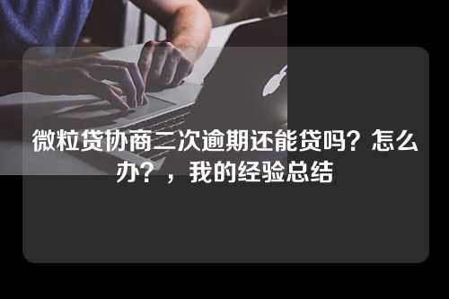 微粒贷协商二次逾期还能贷吗？怎么办？，我的经验总结