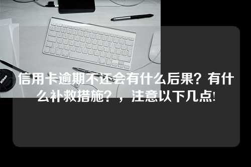 信用卡逾期不还会有什么后果？有什么补救措施？，注意以下几点!