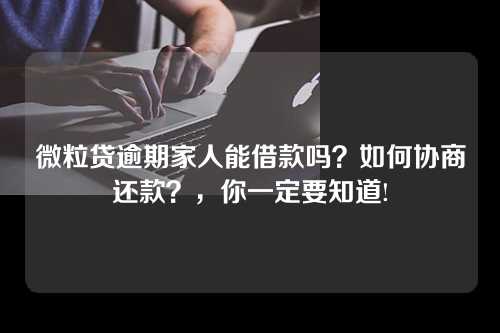 微粒贷逾期家人能借款吗？如何协商还款？，你一定要知道!