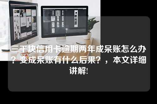 三千块信用卡逾期两年成呆账怎么办？变成呆账有什么后果？，本文详细讲解!