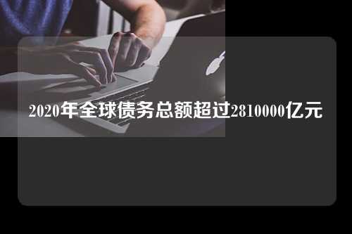 2020年全球债务总额超过2810000亿元