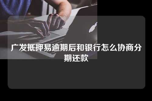 广发抵押易逾期后和银行怎么协商分期还款