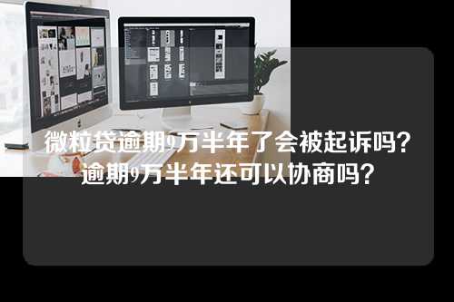 微粒贷逾期9万半年了会被起诉吗？逾期9万半年还可以协商吗？