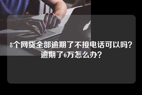 8个网贷全部逾期了不接电话可以吗？逾期了6万怎么办？