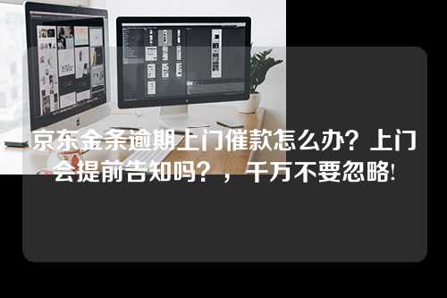 京东金条逾期上门催款怎么办？上门会提前告知吗？，千万不要忽略!